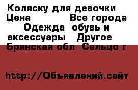 Коляску для девочки  › Цена ­ 6 500 - Все города Одежда, обувь и аксессуары » Другое   . Брянская обл.,Сельцо г.